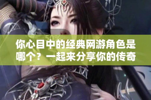 你心目中的经典网游角色是哪个？一起来分享你的传奇故事吧！