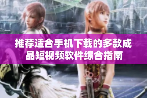 推荐适合手机下载的多款成品短视频软件综合指南