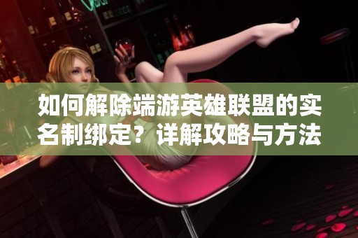 如何解除端游英雄联盟的实名制绑定？详解攻略与方法分享