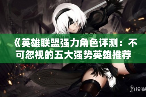 《英雄联盟强力角色评测：不可忽视的五大强势英雄推荐》