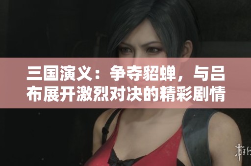 三国演义：争夺貂蝉，与吕布展开激烈对决的精彩剧情