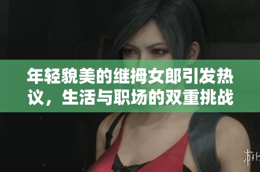 年轻貌美的继拇女郎引发热议，生活与职场的双重挑战