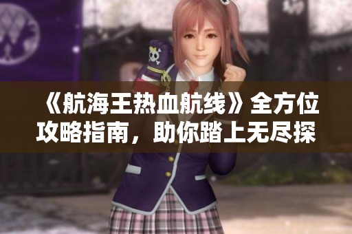 《航海王热血航线》全方位攻略指南，助你踏上无尽探险之旅