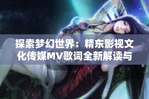 探索梦幻世界：精东影视文化传媒MV歌词全新解读与感悟