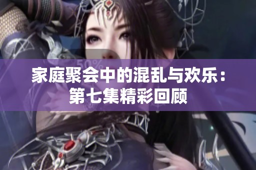 家庭聚会中的混乱与欢乐：第七集精彩回顾