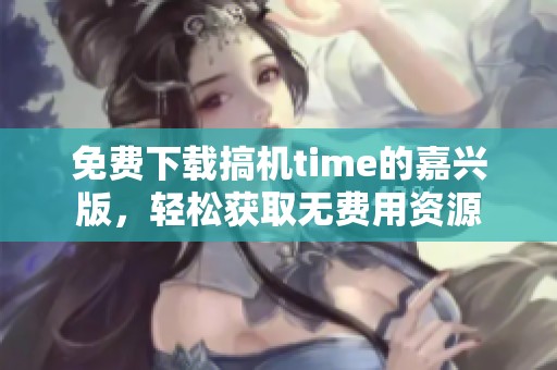 免费下载搞机time的嘉兴版，轻松获取无费用资源