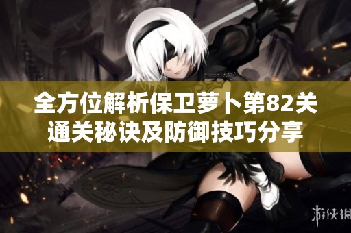 全方位解析保卫萝卜第82关通关秘诀及防御技巧分享