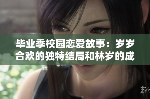 毕业季校园恋爱故事：岁岁合欢的独特结局和林岁的成长之路