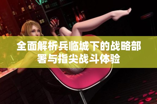 全面解析兵临城下的战略部署与指尖战斗体验