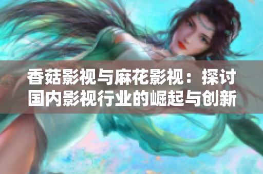 香菇影视与麻花影视：探讨国内影视行业的崛起与创新之路