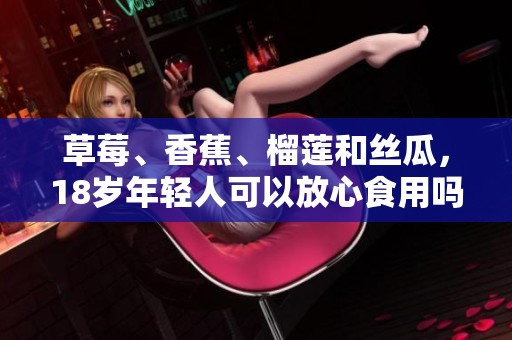 草莓、香蕉、榴莲和丝瓜，18岁年轻人可以放心食用吗
