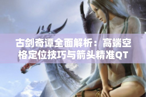 古剑奇谭全面解析：高端空格定位技巧与箭头精准QT的精髓探讨