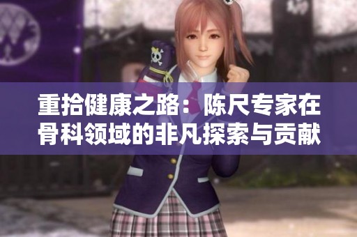 重拾健康之路：陈尺专家在骨科领域的非凡探索与贡献