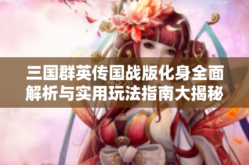三国群英传国战版化身全面解析与实用玩法指南大揭秘