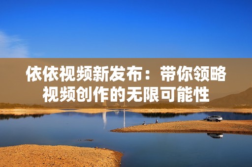 依依视频新发布：带你领略视频创作的无限可能性