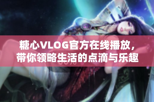 糖心VLOG官方在线播放，带你领略生活的点滴与乐趣