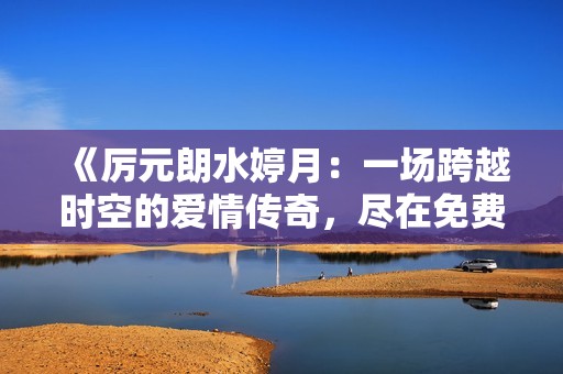 《厉元朗水婷月：一场跨越时空的爱情传奇，尽在免费笔趣阁》