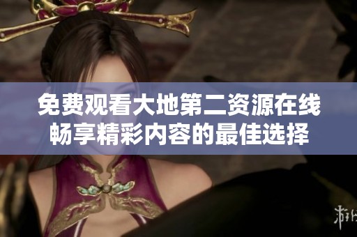 免费观看大地第二资源在线畅享精彩内容的最佳选择