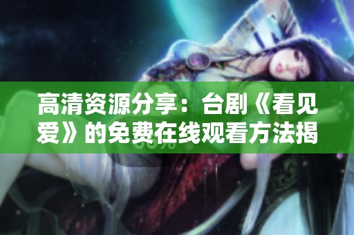 高清资源分享：台剧《看见爱》的免费在线观看方法揭秘