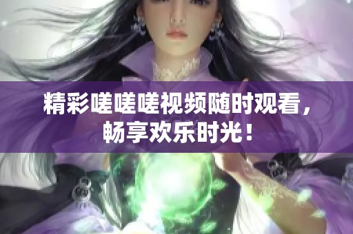 精彩嗟嗟嗟视频随时观看，畅享欢乐时光！