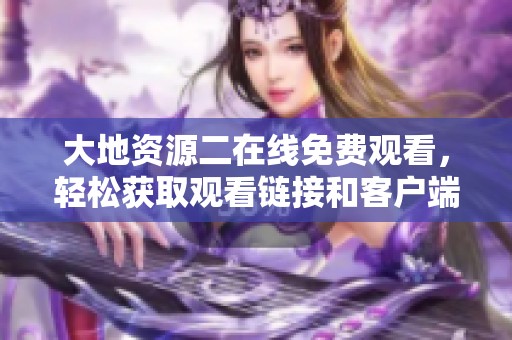 大地资源二在线免费观看，轻松获取观看链接和客户端下载方法