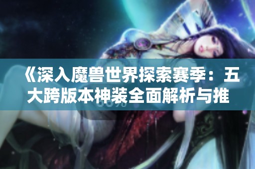 《深入魔兽世界探索赛季：五大跨版本神装全面解析与推荐》