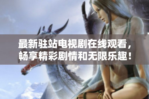 最新驻站电视剧在线观看，畅享精彩剧情和无限乐趣！