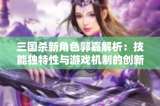 三国杀新角色郭嘉解析：技能独特性与游戏机制的创新探讨