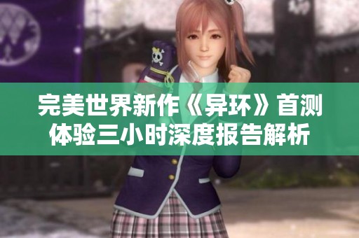 完美世界新作《异环》首测体验三小时深度报告解析