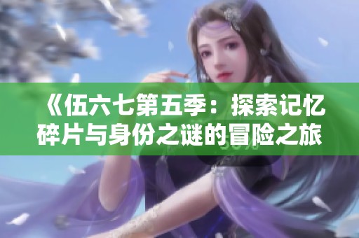 《伍六七第五季：探索记忆碎片与身份之谜的冒险之旅》