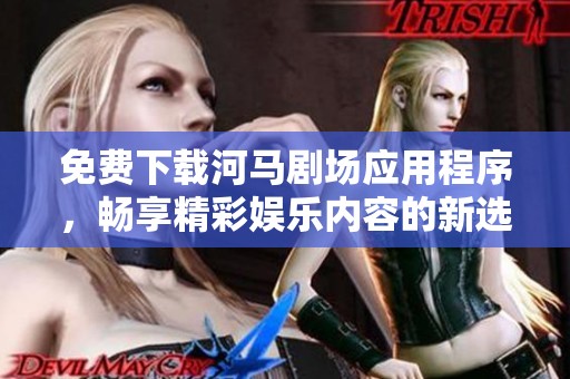 免费下载河马剧场应用程序，畅享精彩娱乐内容的新选择