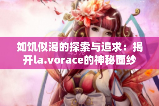 如饥似渴的探索与追求：揭开la.vorace的神秘面纱