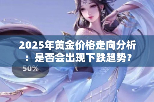 2025年黄金价格走向分析：是否会出现下跌趋势？