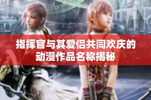 指挥官与其爱侣共同欢庆的动漫作品名称揭秘