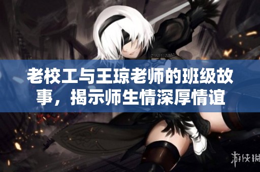 老校工与王琼老师的班级故事，揭示师生情深厚情谊