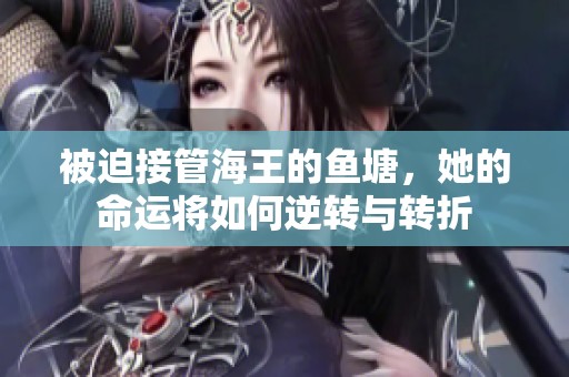 被迫接管海王的鱼塘，她的命运将如何逆转与转折