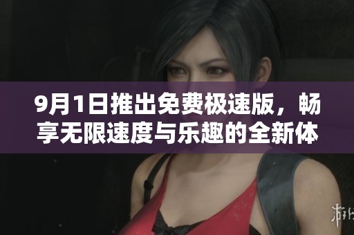 9月1日推出免费极速版，畅享无限速度与乐趣的全新体验