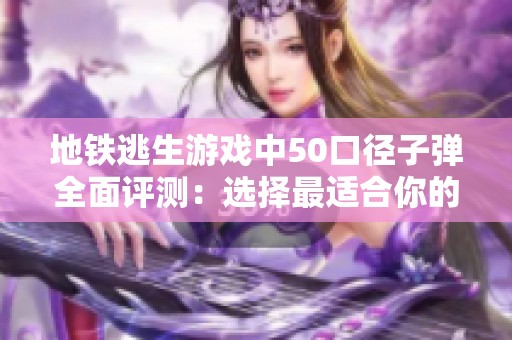 地铁逃生游戏中50口径子弹全面评测：选择最适合你的生存之道