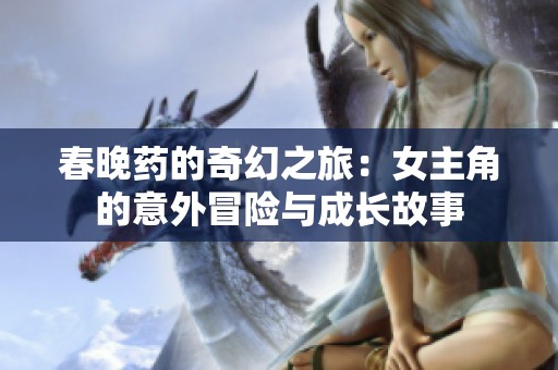 春晚药的奇幻之旅：女主角的意外冒险与成长故事