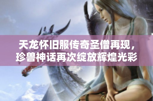 天龙怀旧服传奇圣僧再现，珍兽神话再次绽放辉煌光彩