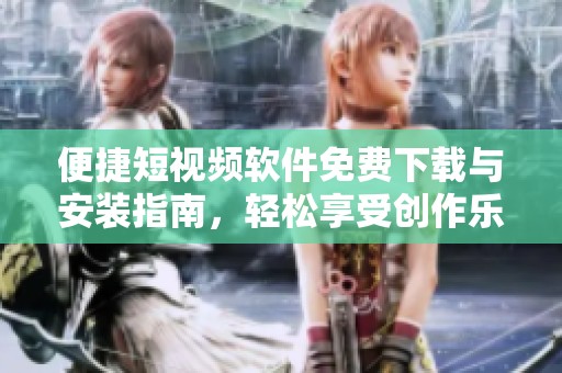 便捷短视频软件免费下载与安装指南，轻松享受创作乐趣！