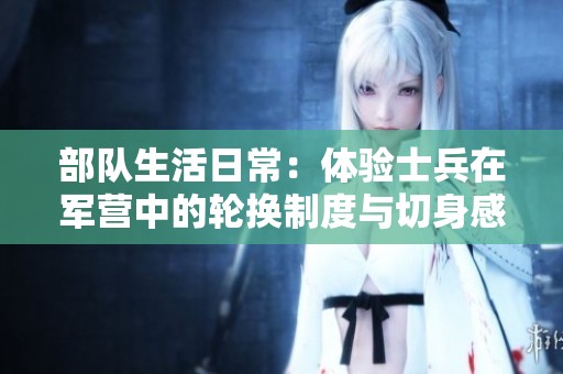 部队生活日常：体验士兵在军营中的轮换制度与切身感受