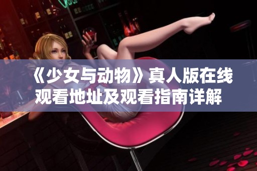 《少女与动物》真人版在线观看地址及观看指南详解