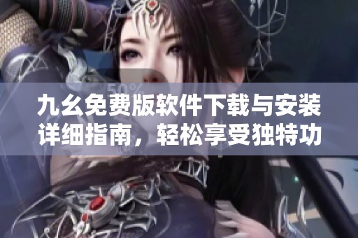 九幺免费版软件下载与安装详细指南，轻松享受独特功能