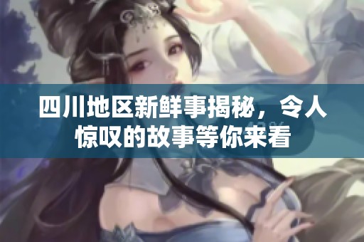 四川地区新鲜事揭秘，令人惊叹的故事等你来看