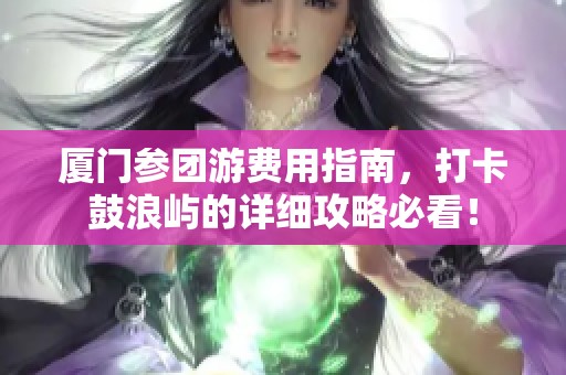 厦门参团游费用指南，打卡鼓浪屿的详细攻略必看！