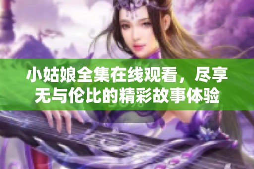 小姑娘全集在线观看，尽享无与伦比的精彩故事体验