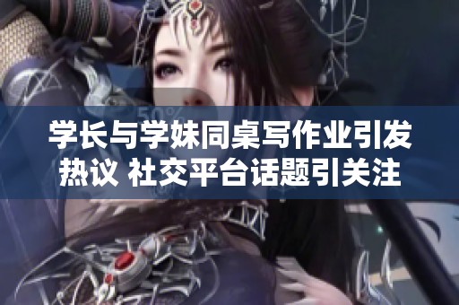 学长与学妹同桌写作业引发热议 社交平台话题引关注