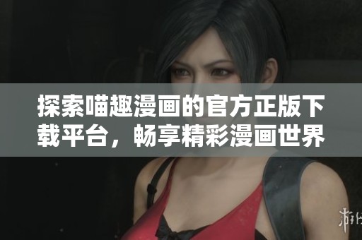 探索喵趣漫画的官方正版下载平台，畅享精彩漫画世界