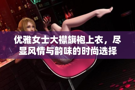 优雅女士大襟旗袍上衣，尽显风情与韵味的时尚选择